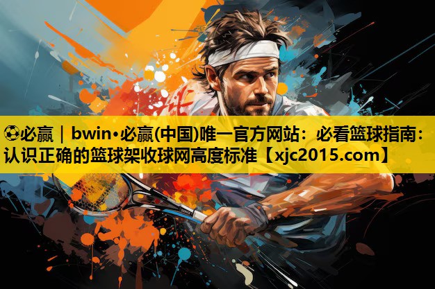 必看篮球指南：认识正确的篮球架收球网高度标准