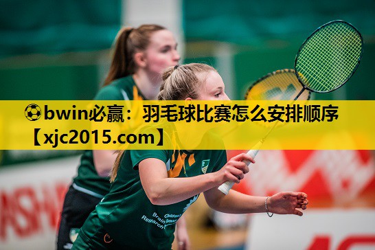 羽毛球比赛怎么安排顺序