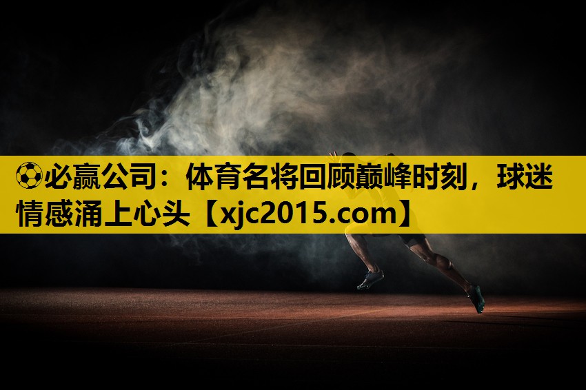 体育名将回顾巅峰时刻，球迷情感涌上心头